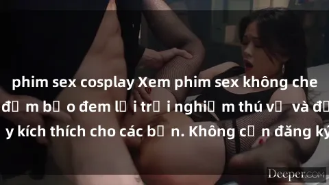 phim sex cosplay Xem phim sex không che miễn phí tại đây, đảm bảo đem lại trải nghiệm thú vị và đầy kích thích cho các bạn. Không cần đăng ký, hoàn toàn miễn phí.