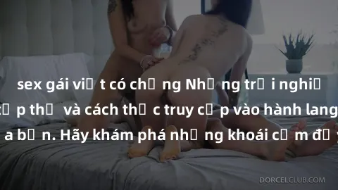 sex gái việt có chồng Những trải nghiệm mới lạ với sex tập thể và cách thức truy cập vào hành lang đam mê của bạn. Hãy khám phá những khoái cảm đầy kích thích với tập thể hấp dẫn!