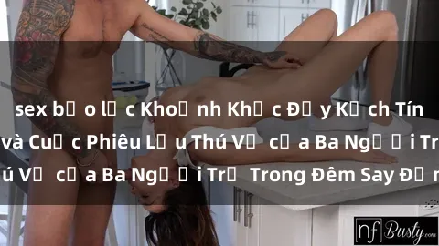 sex bạo lực Khoảnh Khắc Đầy Kịch Tính: Sex  Việt Nam và Cuộc Phiêu Lưu Thú Vị của Ba Người Trẻ Trong Đêm Say Đắm