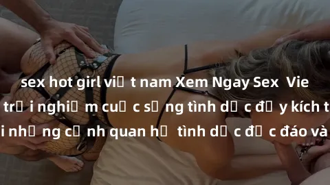 sex hot girl việt nam Xem Ngay Sex  Vietsub Full HD - Cùng trải nghiệm cuộc sống tình dục đầy kích thích với những cảnh quan hệ tình dục độc đáo và mãnh liệt trong bộ phim này!