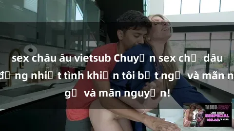sex châu âu vietsub Chuyện sex chị dâu: hành động nhiệt tình khiến tôi bất ngờ và mãn nguyện!