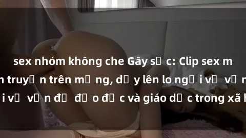 sex nhóm không che Gây sốc: Clip sex mẹ con Việt Nam lan truyền trên mạng, dấy lên lo ngại về vấn đề đạo đức và giáo dục trong xã hội hiện nay.