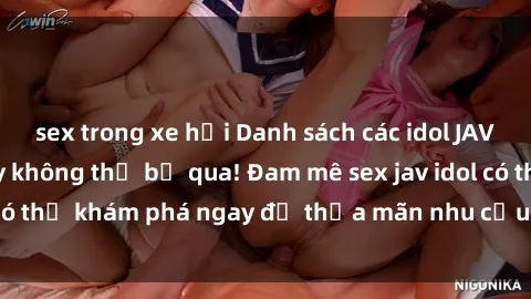 sex trong xe hơi Danh sách các idol JAV hot nhất hiện nay không thể bỏ qua! Đam mê sex jav idol có thể khám phá ngay để thỏa mãn nhu cầu giải trí của mình!